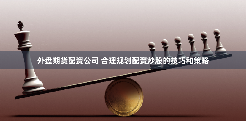 外盘期货配资公司 合理规划配资炒股的技巧和策略