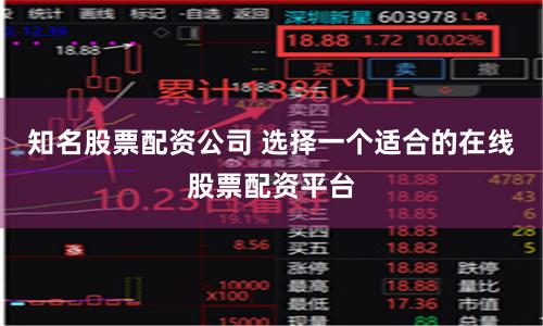 知名股票配资公司 选择一个适合的在线股票配资平台