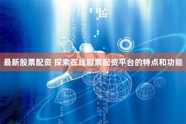 最新股票配资 探索在线股票配资平台的特点和功能