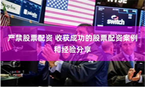 严禁股票配资 收获成功的股票配资案例和经验分享