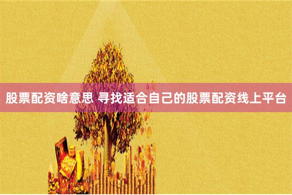 股票配资啥意思 寻找适合自己的股票配资线上平台