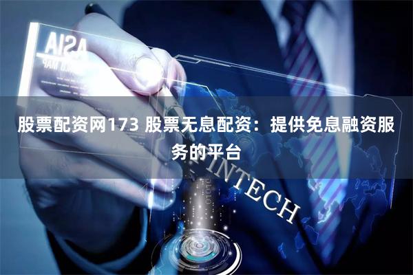 股票配资网173 股票无息配资：提供免息融资服务的平台