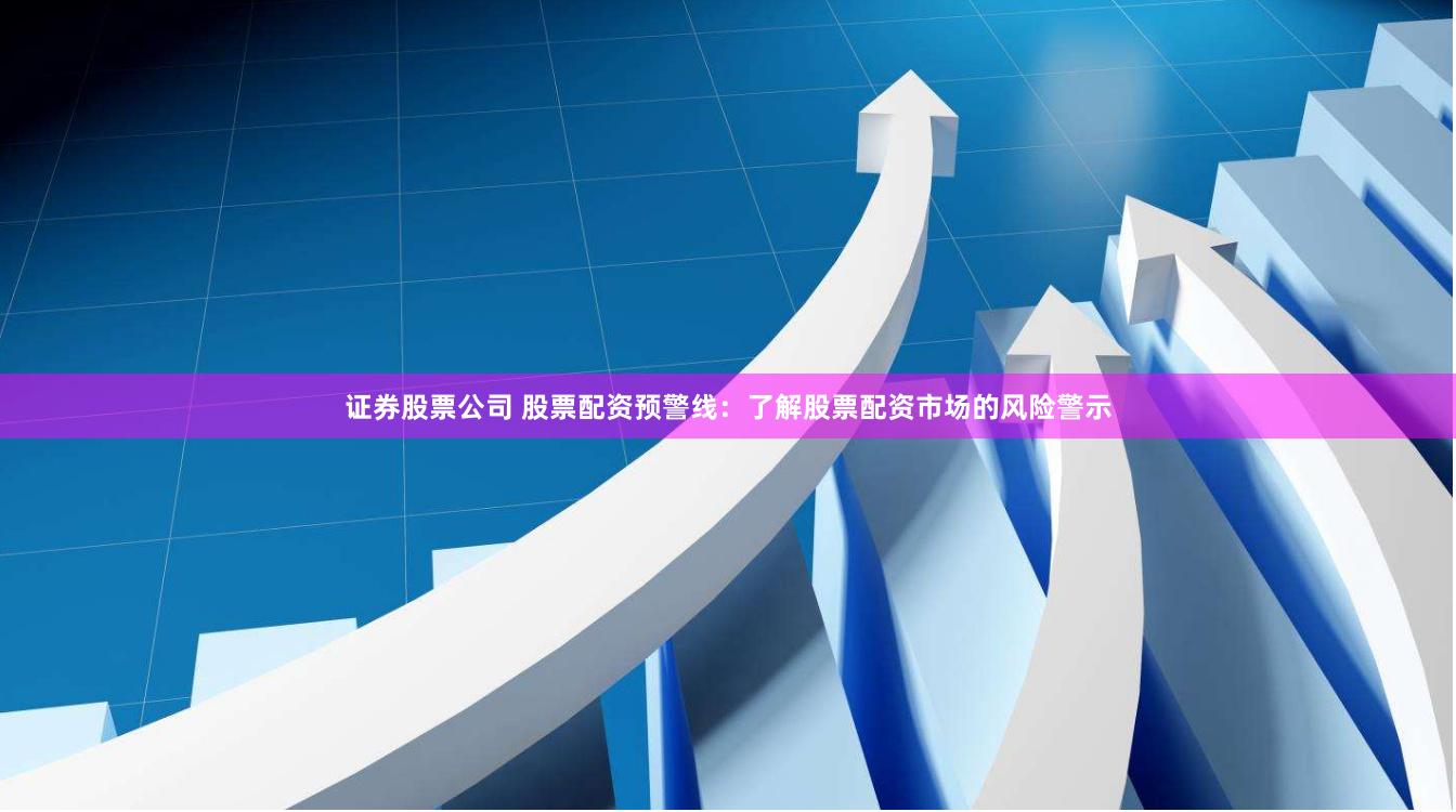 证券股票公司 股票配资预警线：了解股票配资市场的风险警示