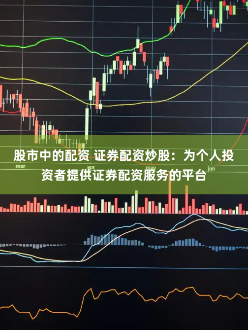 股市中的配资 证券配资炒股：为个人投资者提供证券配资服务的平台