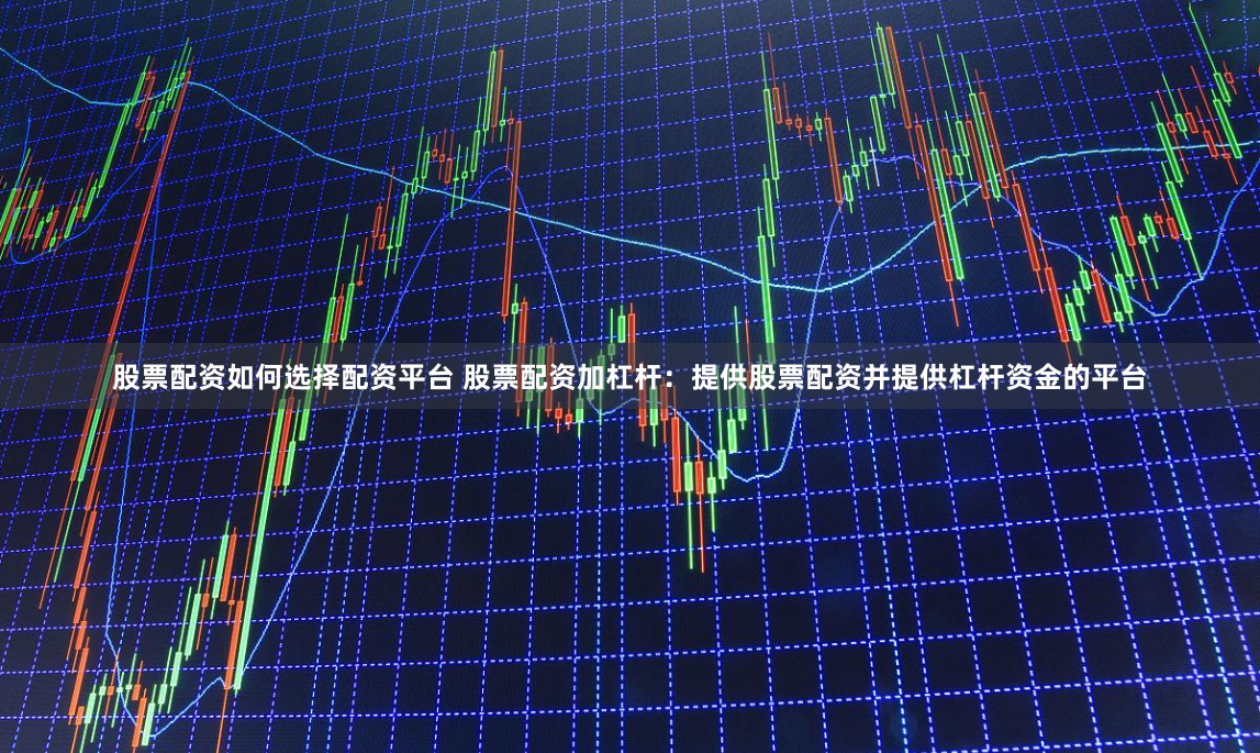 股票配资如何选择配资平台 股票配资加杠杆：提供股票配资并提供杠杆资金的平台