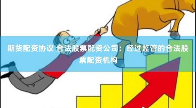 期货配资协议 合法股票配资公司：经过监管的合法股票配资机构