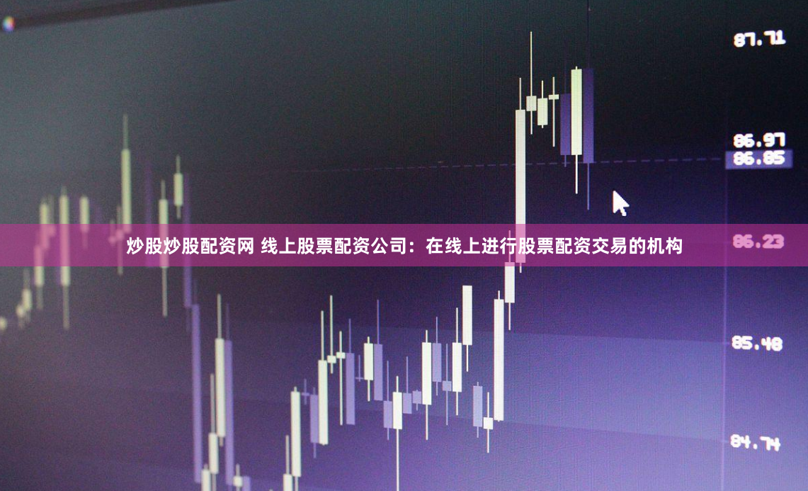 炒股炒股配资网 线上股票配资公司：在线上进行股票配资交易的机构