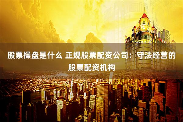 股票操盘是什么 正规股票配资公司：守法经营的股票配资机构