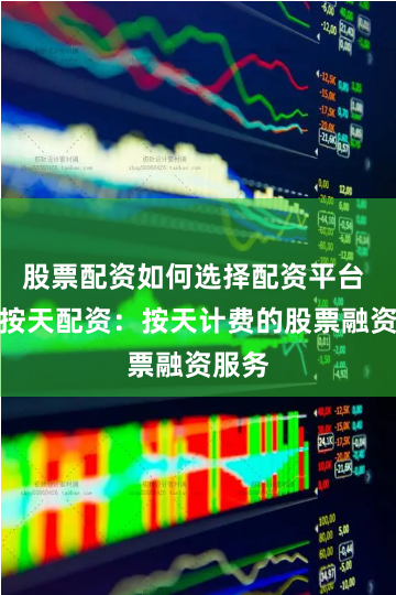 股票配资如何选择配资平台 股票按天配资：按天计费的股票融资服务