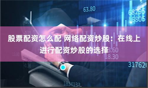 股票配资怎么配 网络配资炒股：在线上进行配资炒股的选择