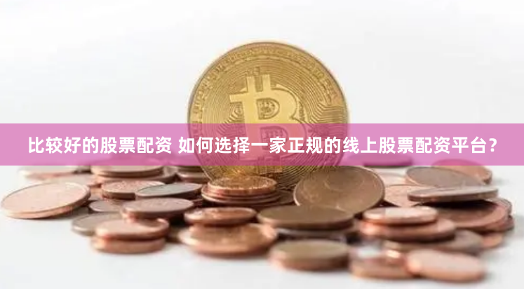 比较好的股票配资 如何选择一家正规的线上股票配资平台？