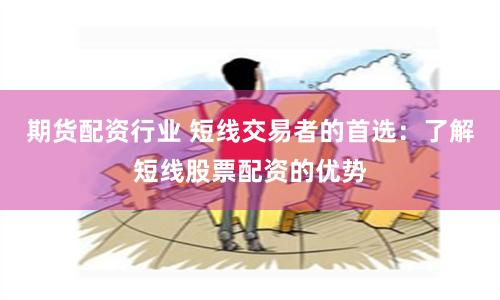 期货配资行业 短线交易者的首选：了解短线股票配资的优势