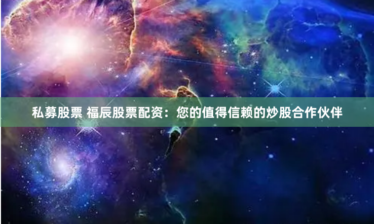 私募股票 福辰股票配资：您的值得信赖的炒股合作伙伴