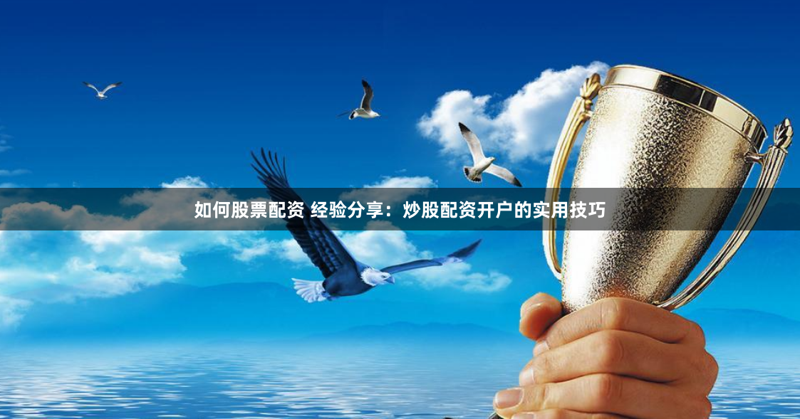 如何股票配资 经验分享：炒股配资开户的实用技巧