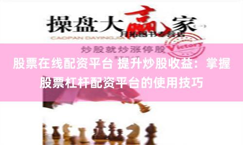 股票在线配资平台 提升炒股收益：掌握股票杠杆配资平台的使用技巧