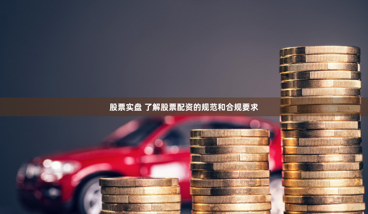 股票实盘 了解股票配资的规范和合规要求