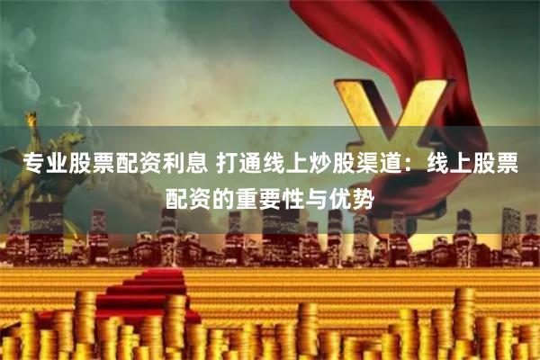 专业股票配资利息 打通线上炒股渠道：线上股票配资的重要性与优势