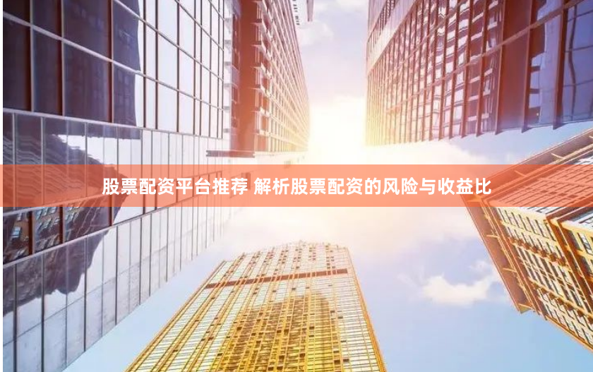 股票配资平台推荐 解析股票配资的风险与收益比