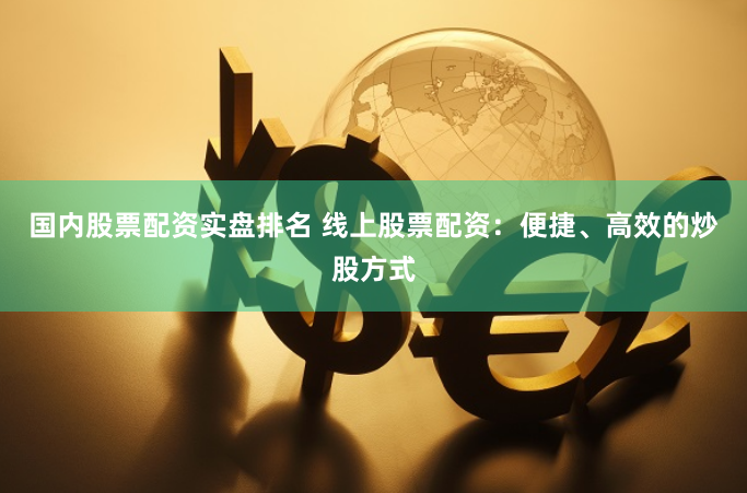 国内股票配资实盘排名 线上股票配资：便捷、高效的炒股方式