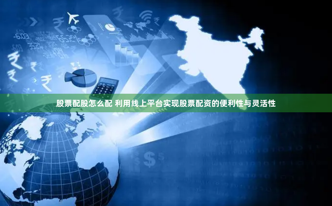 股票配股怎么配 利用线上平台实现股票配资的便利性与灵活性