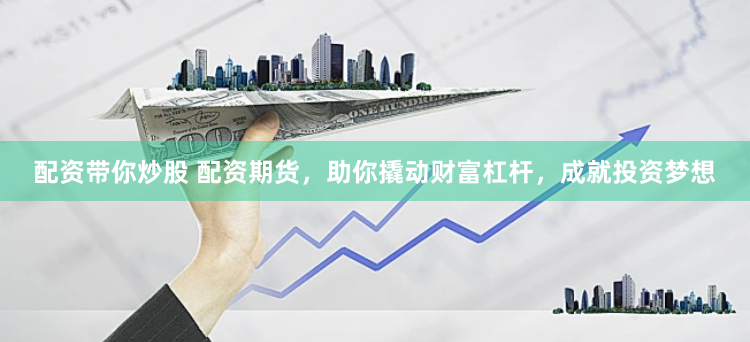 配资带你炒股 配资期货，助你撬动财富杠杆，成就投资梦想