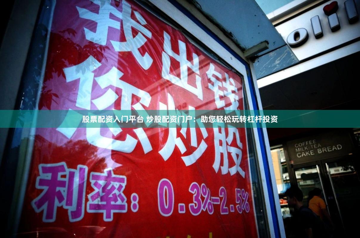股票配资入门平台 炒股配资门户：助您轻松玩转杠杆投资