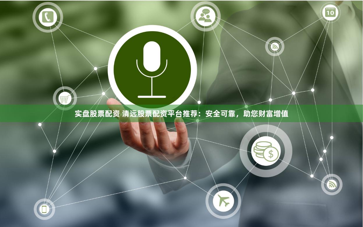实盘股票配资 清远股票配资平台推荐：安全可靠，助您财富增值