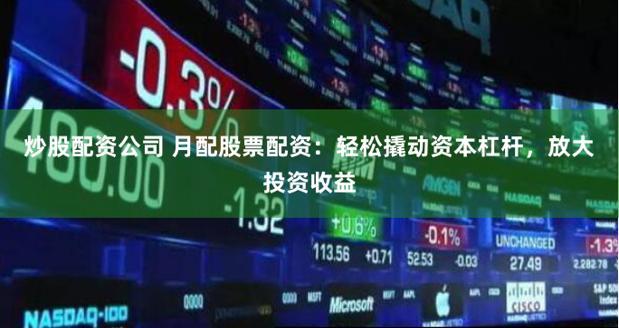 炒股配资公司 月配股票配资：轻松撬动资本杠杆，放大投资收益