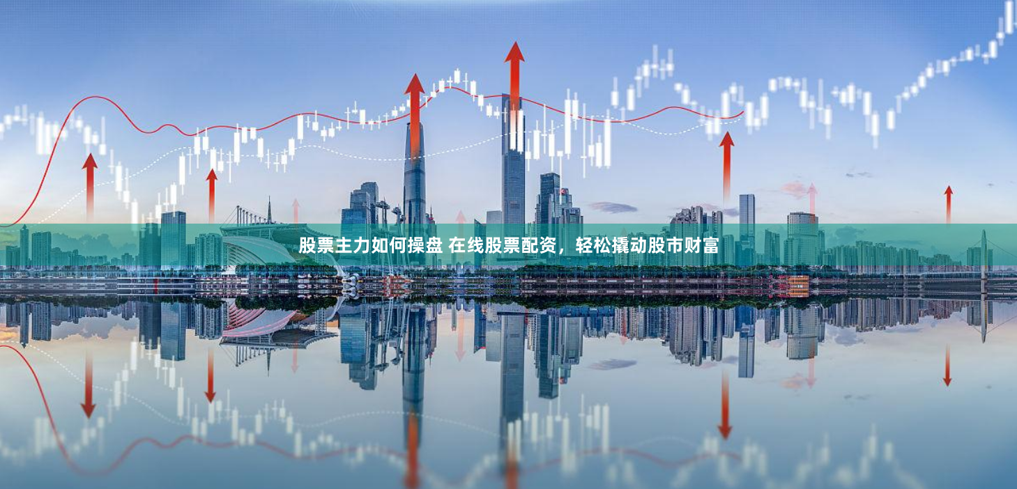 股票主力如何操盘 在线股票配资，轻松撬动股市财富
