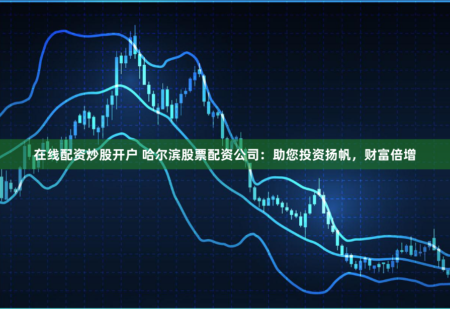 在线配资炒股开户 哈尔滨股票配资公司：助您投资扬帆，财富倍增