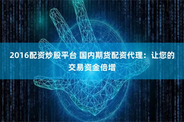 2016配资炒股平台 国内期货配资代理：让您的交易资金倍增