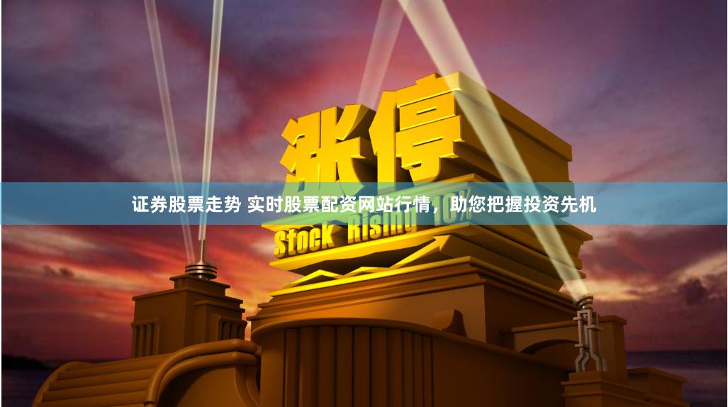 证券股票走势 实时股票配资网站行情，助您把握投资先机