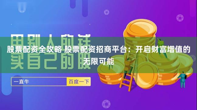 股票配资全攻略 股票配资招商平台：开启财富增值的无限可能