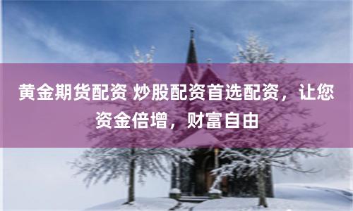 黄金期货配资 炒股配资首选配资,让您资金倍增,财富自由