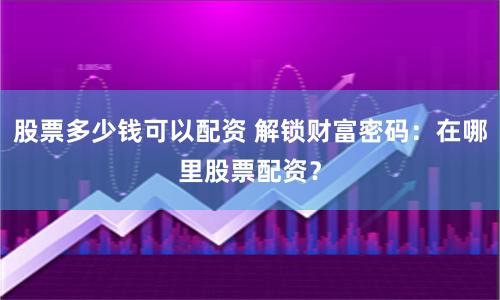 股票多少钱可以配资 解锁财富密码：在哪里股票配资？