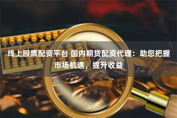 线上股票配资平台 国内期货配资代理:助您把握市场机遇,提升收益