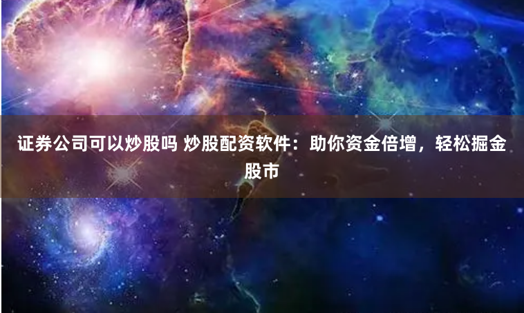证券公司可以炒股吗 炒股配资软件：助你资金倍增，轻松掘金股市