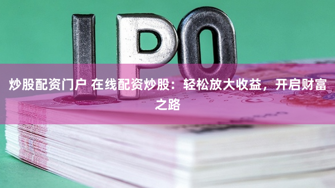 炒股配资门户 在线配资炒股：轻松放大收益，开启财富之路