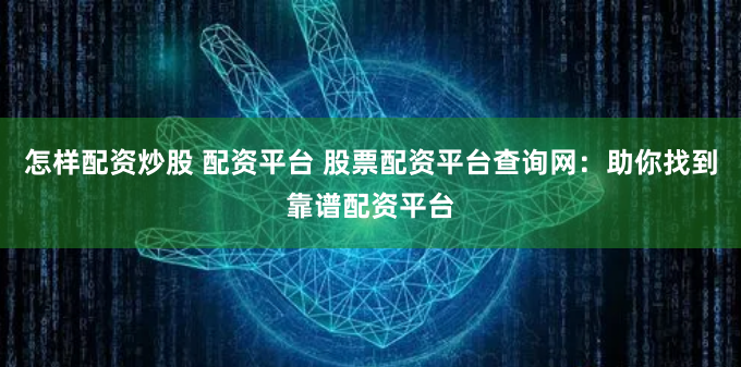 怎样配资炒股 配资平台 股票配资平台查询网：助你找到靠谱配资平台