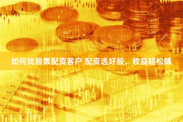 如何找股票配资客户 配资选好股，收益轻松赚