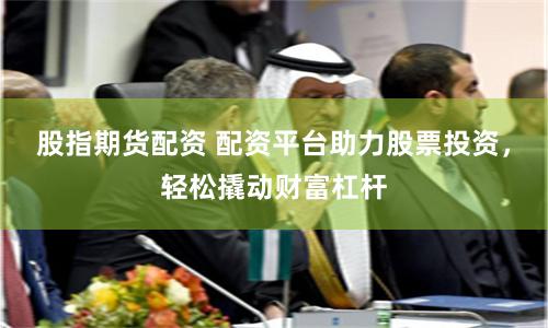股指期货配资 配资平台助力股票投资,轻松撬动财富杠杆