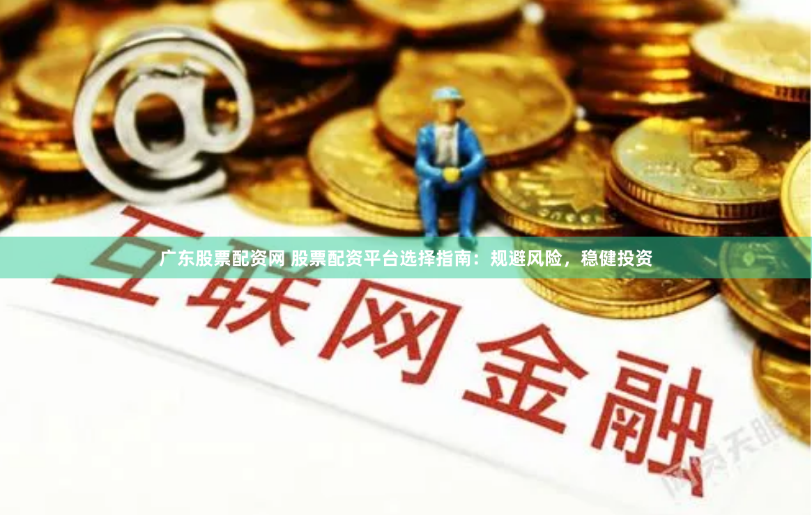 广东股票配资网 股票配资平台选择指南：规避风险，稳健投资