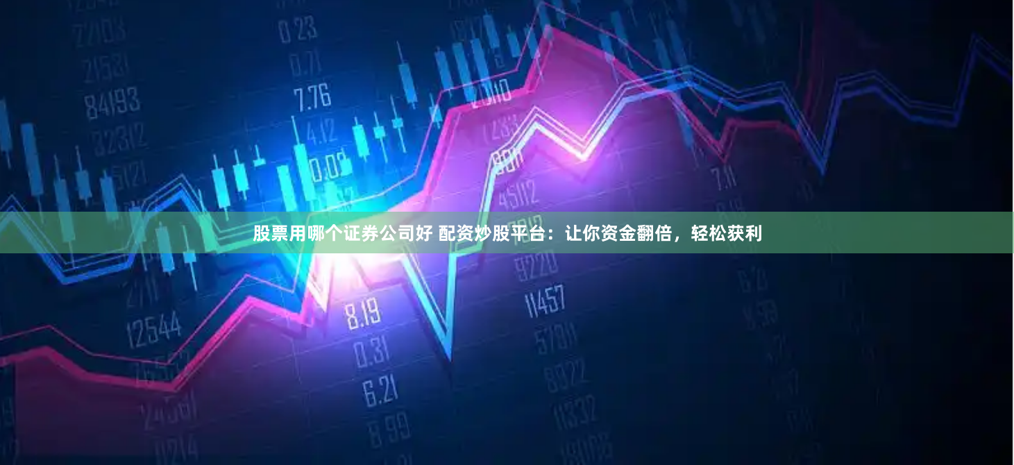 股票用哪个证券公司好 配资炒股平台：让你资金翻倍，轻松获利