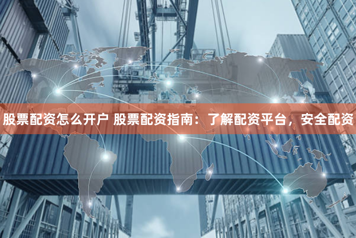 股票配资怎么开户 股票配资指南:了解配资平台,安全配资