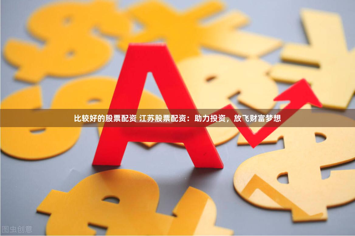 比较好的股票配资 江苏股票配资：助力投资，放飞财富梦想
