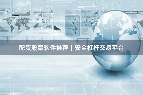 配资股票软件推荐｜安全杠杆交易平台