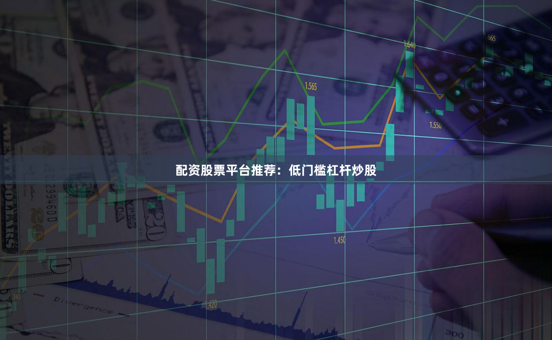 配资股票平台推荐：低门槛杠杆炒股