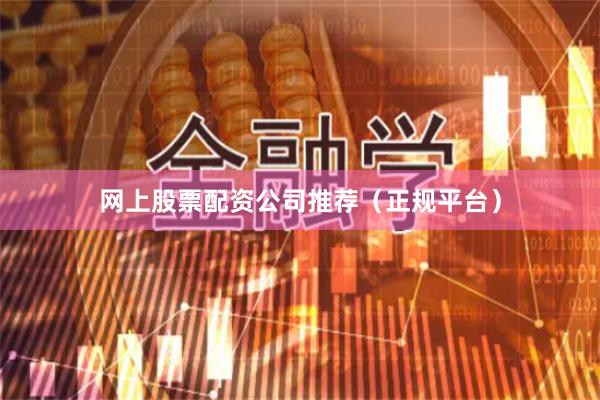 网上股票配资公司推荐（正规平台）