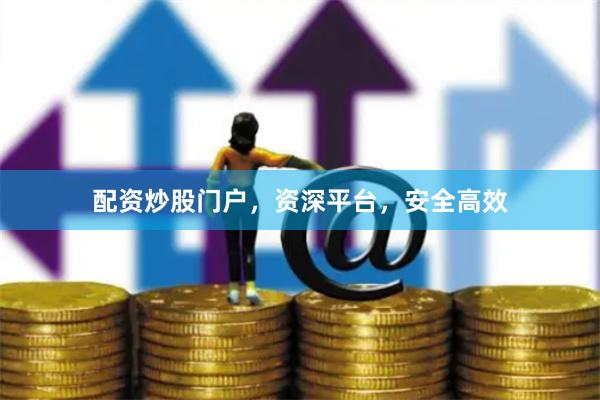 配资炒股门户，资深平台，安全高效