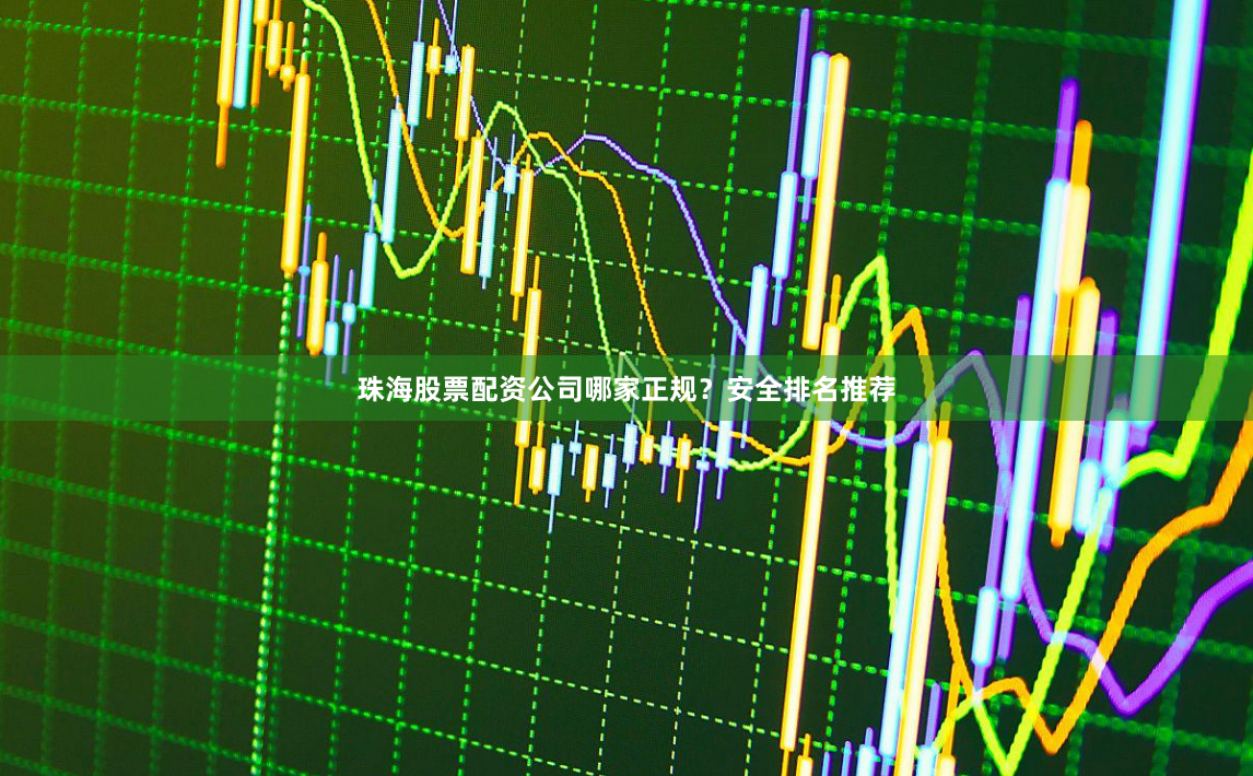 珠海股票配资公司哪家正规？安全排名推荐